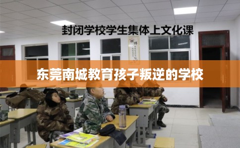 东莞南城教育孩子叛逆的学校 东莞南城教育孩子叛逆的学校