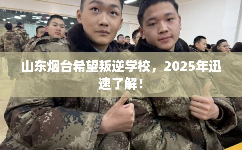 山东烟台希望叛逆学校，2025年迅速了解！