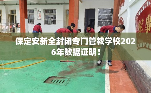 保定安新全封闭专门管教学校2026年数据证明！