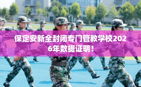 保定安新全封闭专门管教学校2026年数据证明！