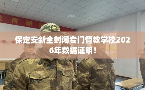 保定安新全封闭专门管教学校2026年数据证明！