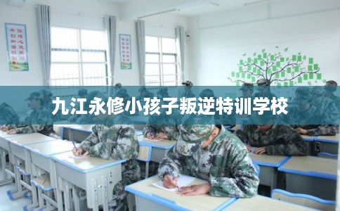 九江永修小孩子叛逆特训学校