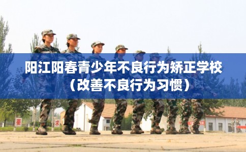 阳江阳春青少年不良行为矫正学校(改善不良行为习惯) 阳江阳春青少年不良行为矫正学校(改善不良行为习惯)