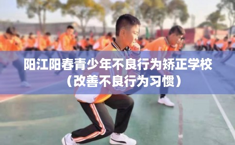 阳江阳春青少年不良行为矫正学校(改善不良行为习惯) 阳江阳春青少年不良行为矫正学校(改善不良行为习惯)
