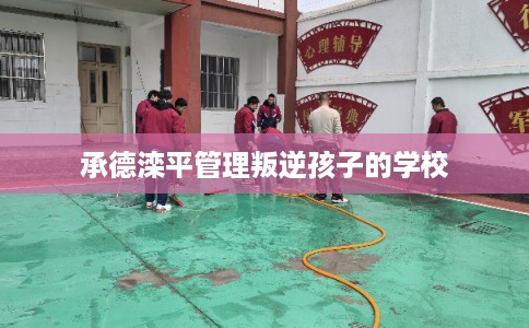 承德滦平管理叛逆孩子的学校