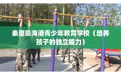 秦皇岛海港青少年教育学校（培养孩子的独立能力）