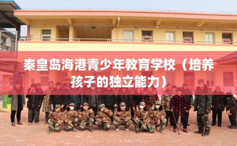 秦皇岛海港青少年教育学校（培养孩子的独立能力）
