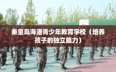 秦皇岛海港青少年教育学校（培养孩子的独立能力）