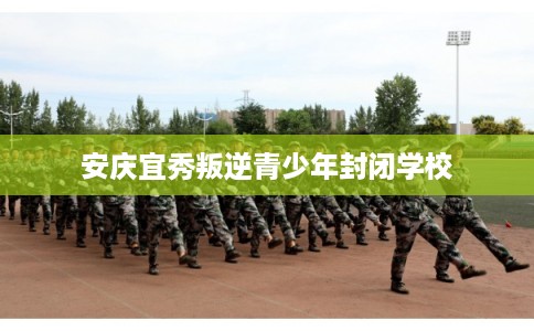 安庆宜秀叛逆青少年封闭学校