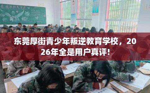 东莞厚街青少年叛逆教育学校,2026年全是用户真评! 东莞厚街青少年叛逆教育学校,2026年全是用户真评!