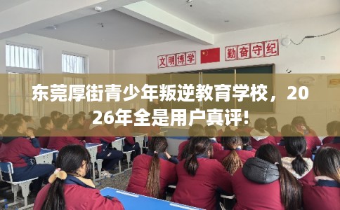 东莞厚街青少年叛逆教育学校,2026年全是用户真评! 东莞厚街青少年叛逆教育学校,2026年全是用户真评!
