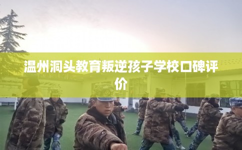 温州洞头教育叛逆孩子学校口碑评价 温州洞头教育叛逆孩子学校口碑评价