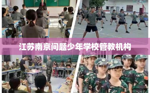 江苏南京问题少年学校管教机构 江苏南京问题少年学校管教机构