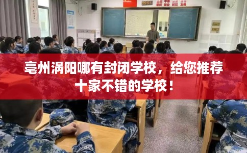 亳州涡阳哪有封闭学校，给您推荐十家不错的学校！