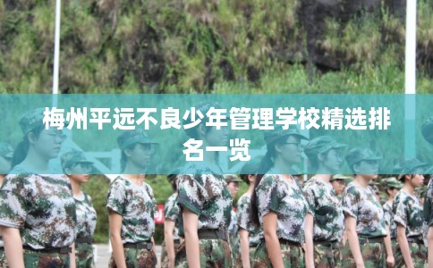 梅州平远不良少年管理学校精选排名一览 梅州平远不良少年管理学校精选排名一览