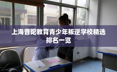 上海普陀教育青少年叛逆学校精选排名一览 上海普陀教育青少年叛逆学校精选排名一览
