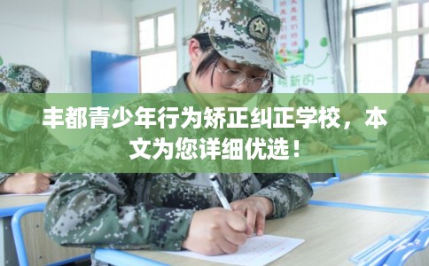 丰都青少年行为矫正纠正学校，本文为您详细优选！