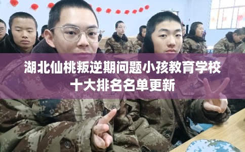 湖北仙桃叛逆期问题小孩教育学校十大排名名单更新