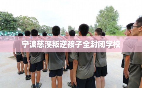 宁波慈溪叛逆孩子全封闭学校