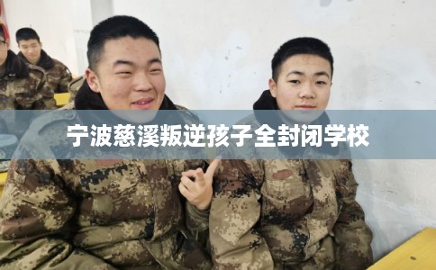 宁波慈溪叛逆孩子全封闭学校