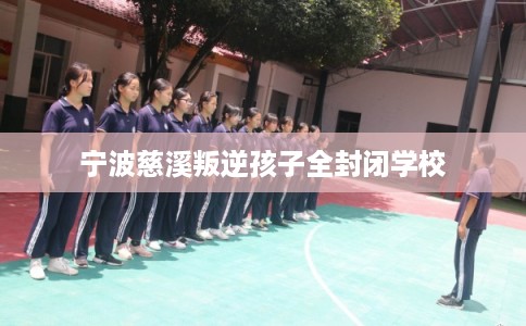 宁波慈溪叛逆孩子全封闭学校