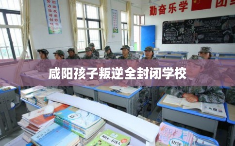 咸阳孩子叛逆全封闭学校