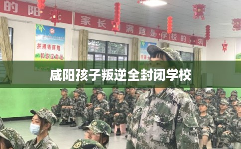 咸阳孩子叛逆全封闭学校