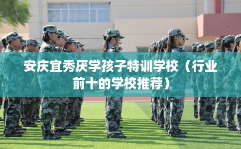 安庆宜秀厌学孩子特训学校(行业前十的学校推荐) 安庆宜秀厌学孩子特训学校(行业前十的学校推荐)