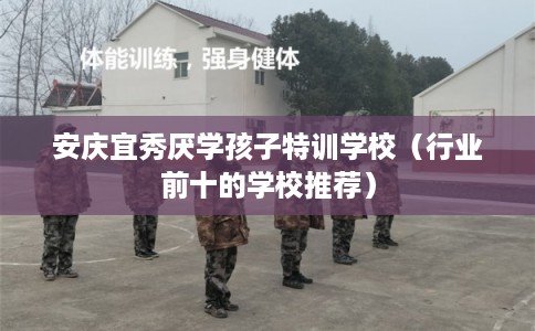 安庆宜秀厌学孩子特训学校(行业前十的学校推荐) 安庆宜秀厌学孩子特训学校(行业前十的学校推荐)