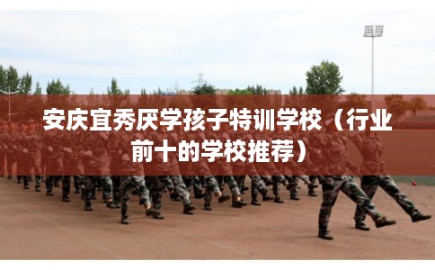 安庆宜秀厌学孩子特训学校(行业前十的学校推荐) 安庆宜秀厌学孩子特训学校(行业前十的学校推荐)