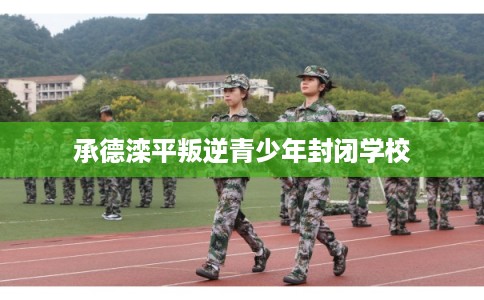 承德滦平叛逆青少年封闭学校