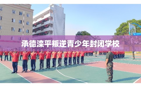承德滦平叛逆青少年封闭学校