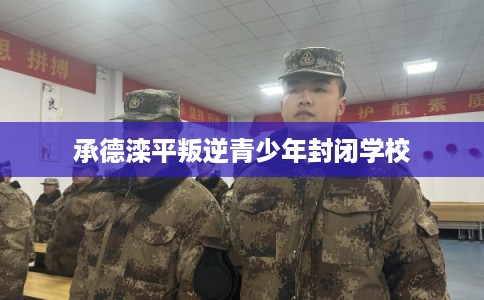 承德滦平叛逆青少年封闭学校
