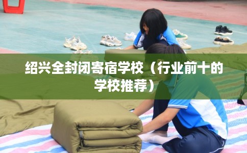 绍兴全封闭寄宿学校（行业前十的学校推荐）
