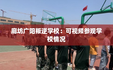 廊坊广阳叛逆学校：可视频参观学校情况