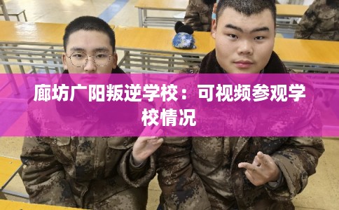 廊坊广阳叛逆学校：可视频参观学校情况