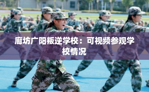 廊坊广阳叛逆学校：可视频参观学校情况