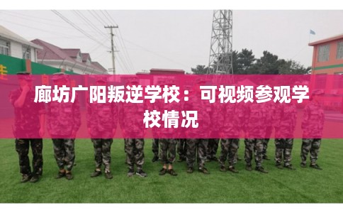 廊坊广阳叛逆学校：可视频参观学校情况