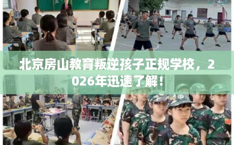北京房山教育叛逆孩子正规学校，2026年迅速了解！