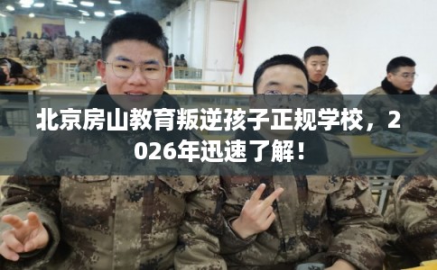 北京房山教育叛逆孩子正规学校，2026年迅速了解！