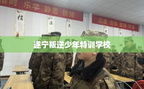遂宁叛逆少年特训学校