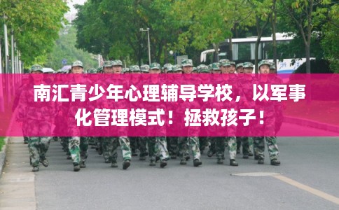 南汇青少年心理辅导学校,以军事化管理模式!拯救孩子! 南汇青少年心理辅导学校,以军事化管理模式!拯救孩子!