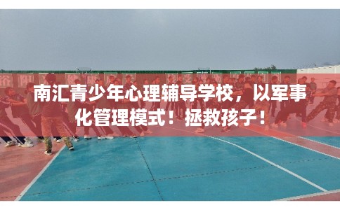 南汇青少年心理辅导学校，以军事化管理模式！拯救孩子！