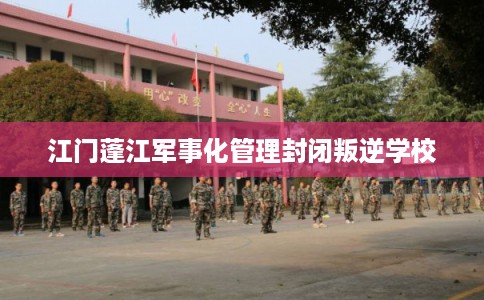 江门蓬江军事化管理封闭叛逆学校