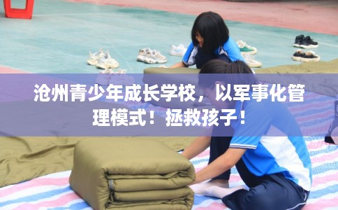 沧州青少年成长学校，以军事化管理模式！拯救孩子！