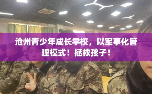 沧州青少年成长学校，以军事化管理模式！拯救孩子！