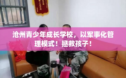 沧州青少年成长学校，以军事化管理模式！拯救孩子！