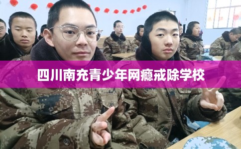 四川南充青少年网瘾戒除学校