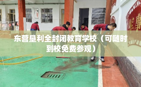 东营垦利全封闭教育学校（可随时到校免费参观）
