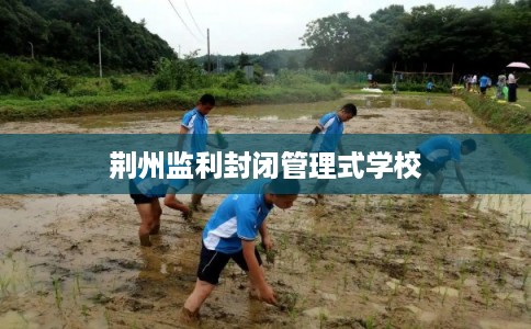荆州监利封闭管理式学校